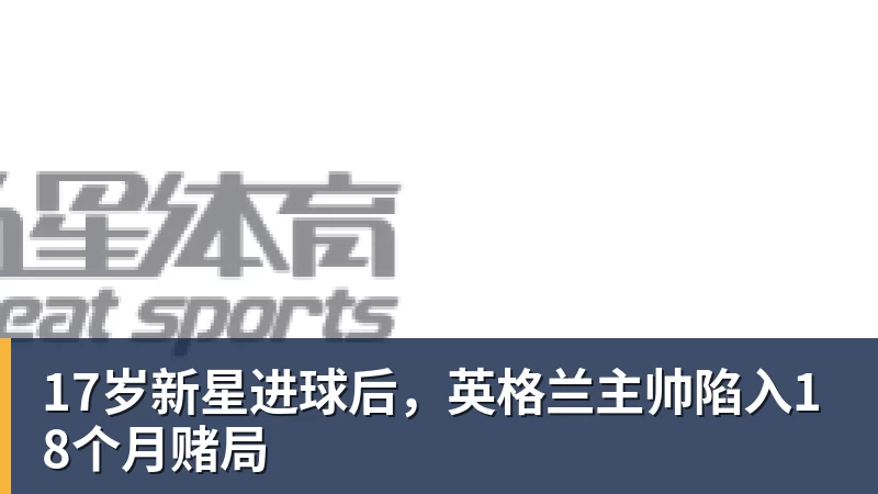 17岁新星进球后，英格兰主帅陷入18个月赌局