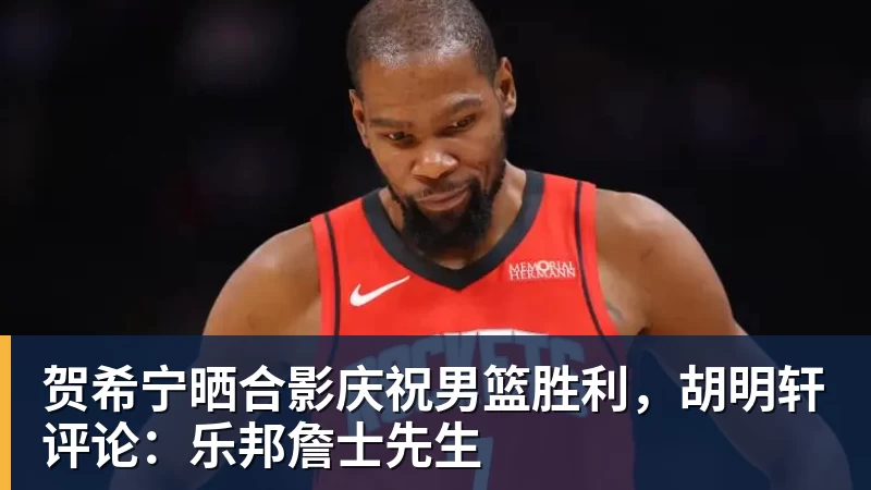 贺希宁晒合影庆祝男篮胜利，胡明轩评论：乐邦詹士先生