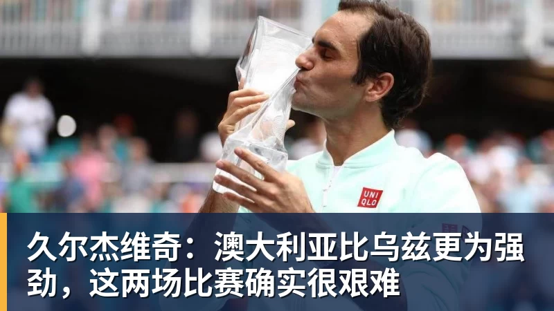 久尔杰维奇：澳大利亚比乌兹更为强劲，这两场比赛确实很艰难